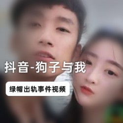 抖音真实情侣网红(狗子与我)绿帽门视频