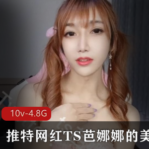 TS芭娜娜美妖视频10集4.82G，金主必备，小蚯蚓惊喜