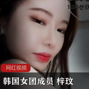 梓玟直播合集13部1.7G韩国女团成员太诱人