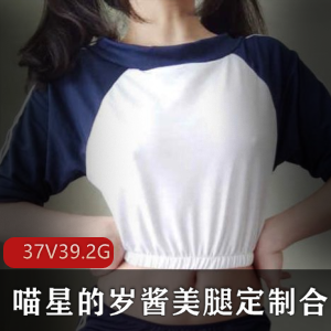推特喵星的岁酱美腿定制合集37部39.2G笔直修长