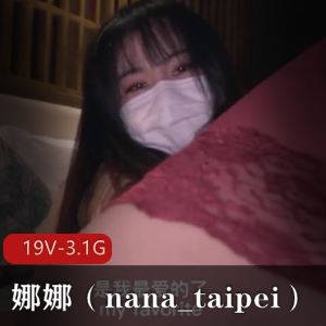 娜娜nana_taipei剧情视频合集19部3.1G多角度捕捉