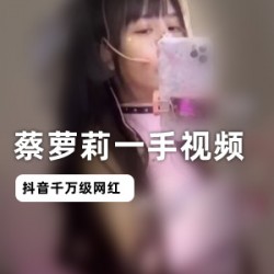 娇小骨感抖音蔡妹子黑料直播1部23MB太有料了